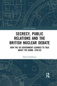 Secrecy, Public Relations and the British Nuclear Debate How the UK Government Learned to Talk about the Bomb, 1970–83